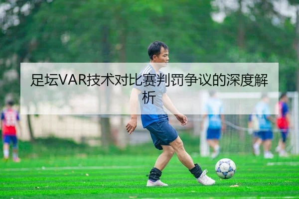 足坛VAR技术对比赛判罚争议的深度解析